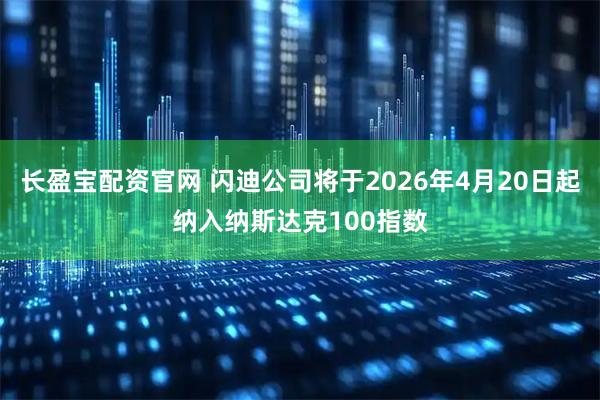 长盈宝配资官网 闪迪公司将于2026年4月20日起纳入纳斯达克100指数