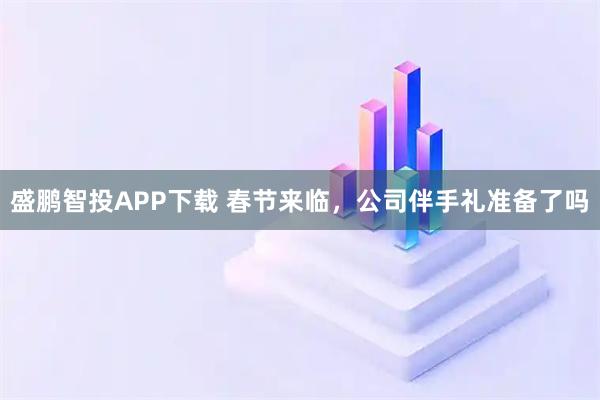 盛鹏智投APP下载 春节来临，公司伴手礼准备了吗