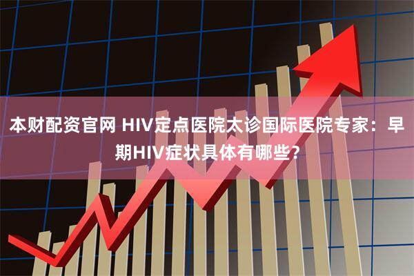本财配资官网 HIV定点医院太诊国际医院专家:早期HIV症状具体有哪些?