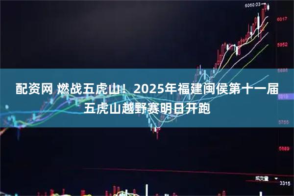 配资网 燃战五虎山!2025年福建闽侯第十一届五虎山越野赛明日开跑
