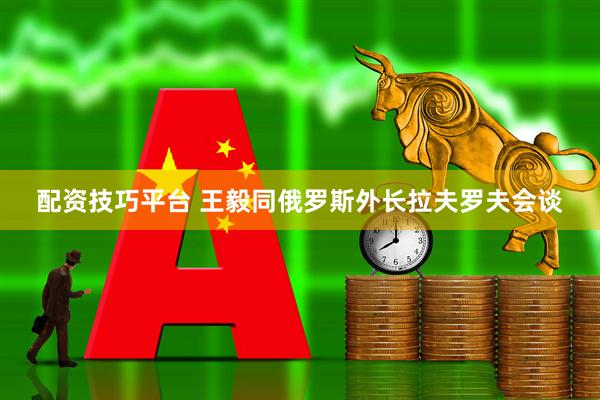 配资技巧平台 王毅同俄罗斯外长拉夫罗夫会谈