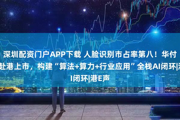 深圳配资门户APP下载 人脸识别市占率第八！华付技术赴港上市，构建“算法+算力+行业应用”全栈AI闭环|港E声