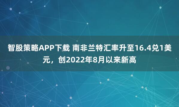 智股策略APP下载 南非兰特汇率升至16.4兑1美元，创2022年8月以来新高