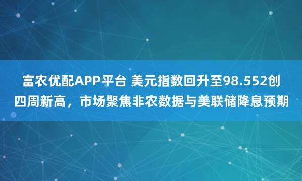 富农优配APP平台 美元指数回升至98.552创四周新高，市场聚焦非农数据与美联储降息预期