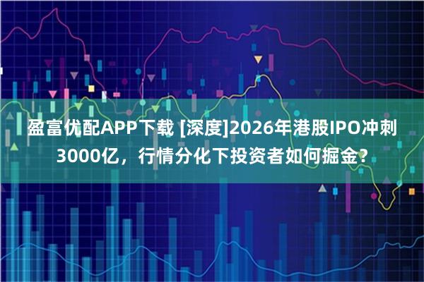 盈富优配APP下载 [深度]2026年港股IPO冲刺3000亿，行情分化下投资者如何掘金？