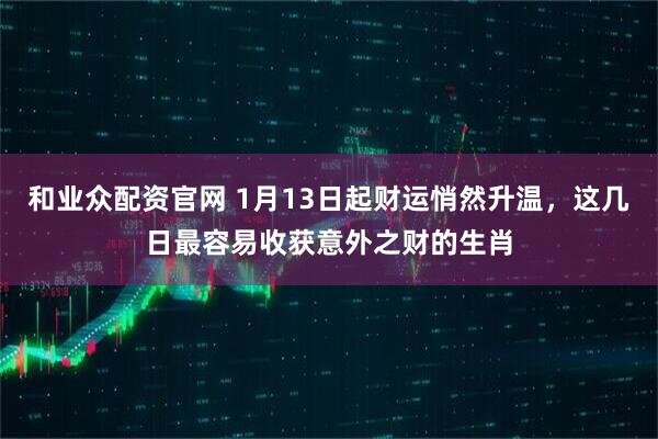 和业众配资官网 1月13日起财运悄然升温，这几日最容易收获意外之财的生肖