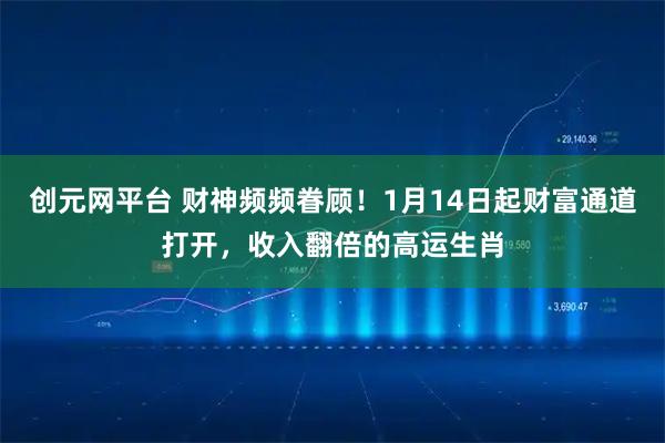 创元网平台 财神频频眷顾！1月14日起财富通道打开，收入翻倍的高运生肖