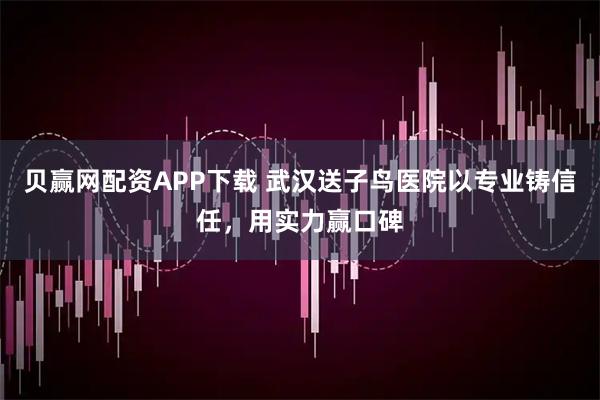 贝赢网配资APP下载 武汉送子鸟医院以专业铸信任，用实力赢口碑