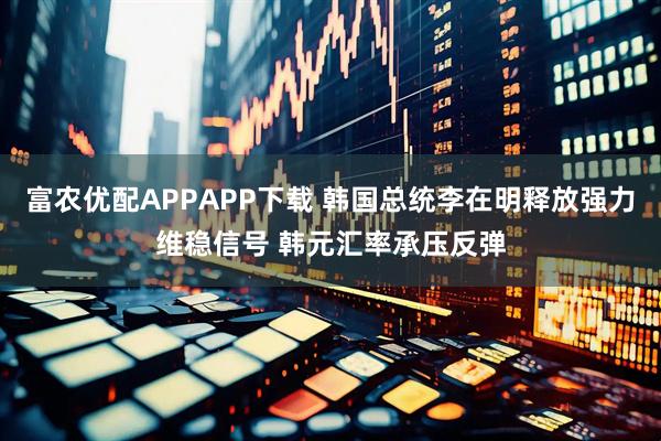 富农优配APPAPP下载 韩国总统李在明释放强力维稳信号 韩元汇率承压反弹