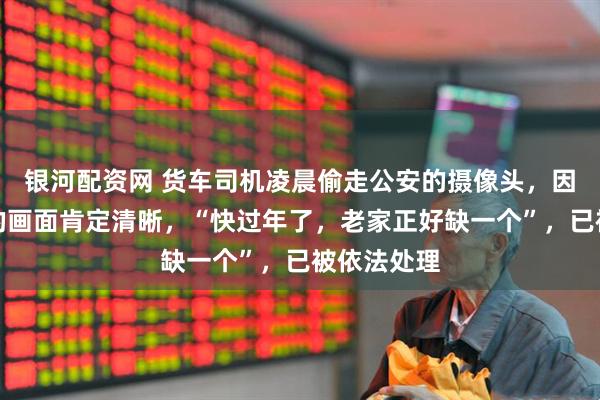 银河配资网 货车司机凌晨偷走公安的摄像头，因觉得拍出的画面肯定清晰，“快过年了，老家正好缺一个”，已被依法处理