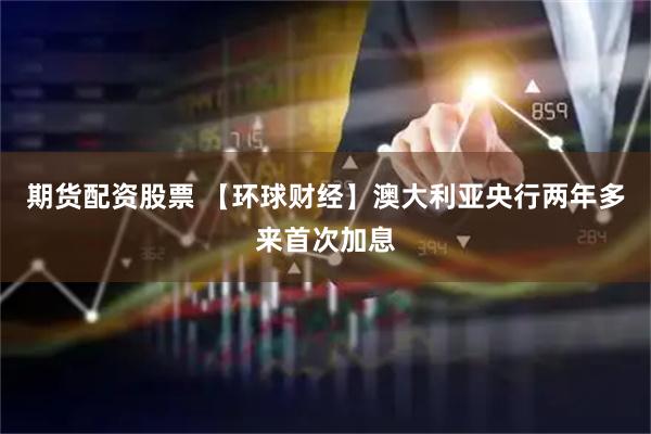 期货配资股票 【环球财经】澳大利亚央行两年多来首次加息