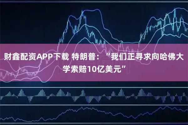 财鑫配资APP下载 特朗普：“我们正寻求向哈佛大学索赔10亿美元”