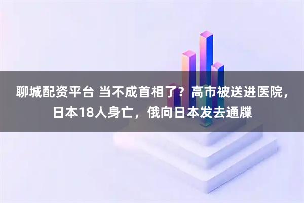 聊城配资平台 当不成首相了？高市被送进医院，日本18人身亡，俄向日本发去通牒