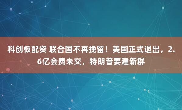 科创板配资 联合国不再挽留！美国正式退出，2.6亿会费未交，特朗普要建新群