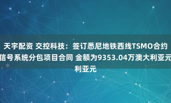 天宇配资 交控科技：签订悉尼地铁西线TSMO合约信号系统分包项目合同 金额为9353.04万澳大利亚元