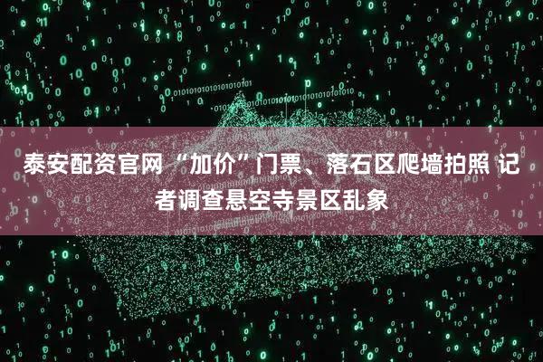 泰安配资官网 “加价”门票、落石区爬墙拍照 记者调查悬空寺景区乱象