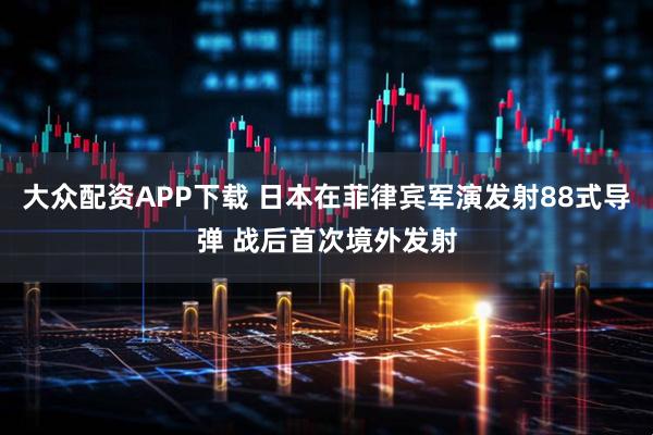 大众配资APP下载 日本在菲律宾军演发射88式导弹 战后首次境外发射