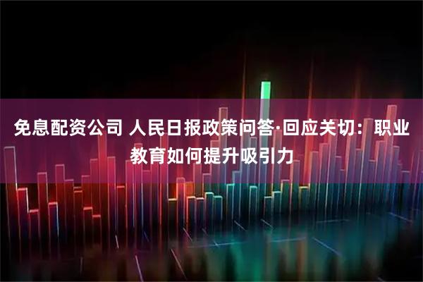 免息配资公司 人民日报政策问答·回应关切：职业教育如何提升吸引力