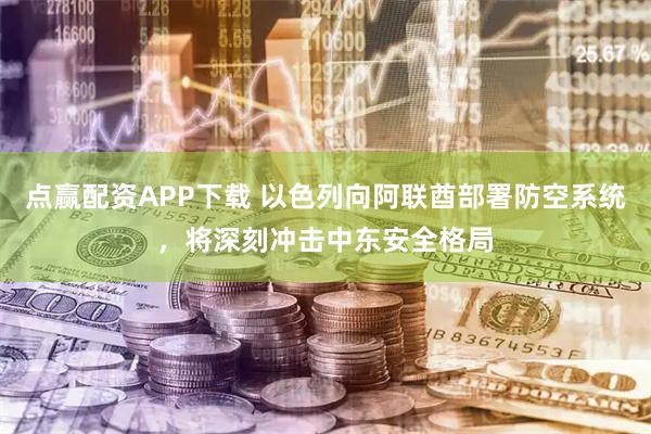 点赢配资APP下载 以色列向阿联酋部署防空系统，将深刻冲击中东安全格局