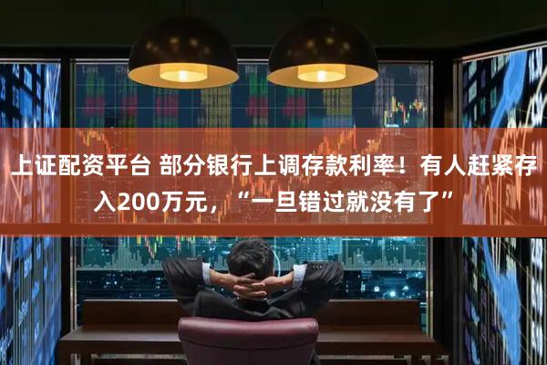 上证配资平台 部分银行上调存款利率！有人赶紧存入200万元，“一旦错过就没有了”