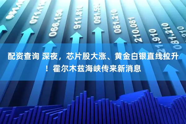 配资查询 深夜，芯片股大涨、黄金白银直线拉升！霍尔木兹海峡传来新消息