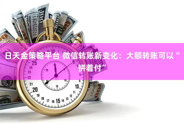 日天金策略平台 微信转账新变化：大额转账可以“拼着付”